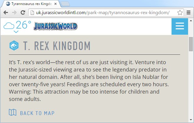 Screenshot from <code>http://uk.jurassicworldintl.com/park-map/tyrannosaurus-rex-kingdom/</code> quote: "It’s T. rex’s world—the rest of us are just visiting it. Venture into the Jurassic-sized viewing area to see the legendary predator in her natural domain. After all, she’s been living on Isla Nublar for over twenty-five years! Feedings are scheduled every two hours. Warning: This attraction may be too intense for children and some adults."